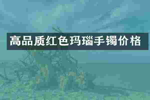 高品质红色玛瑙手镯价格