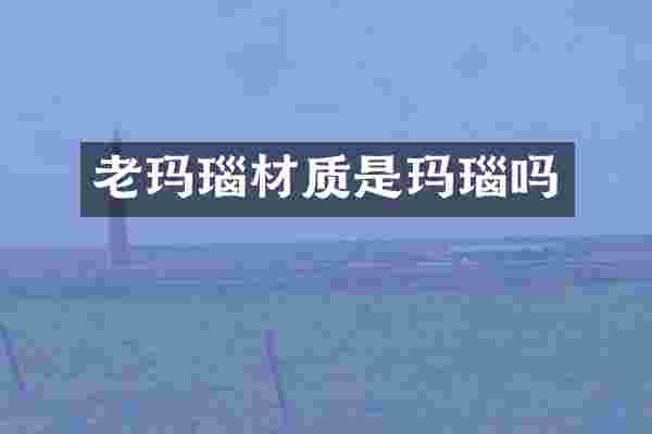 老玛瑙材质是玛瑙吗