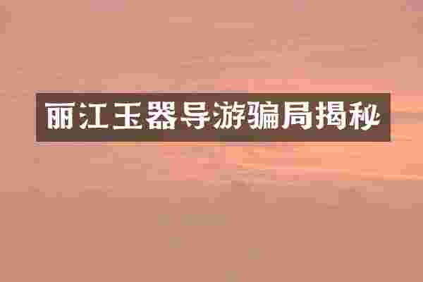 丽江玉器导游骗局揭秘