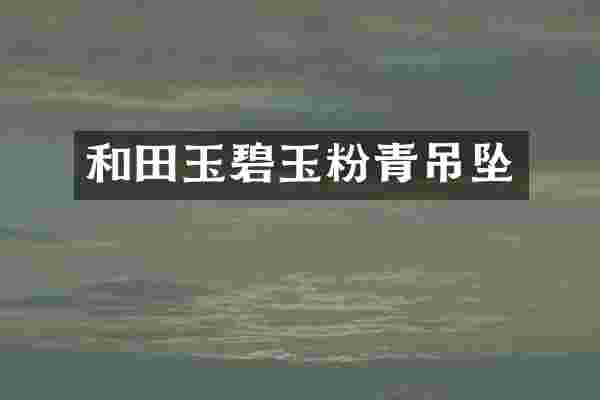 和田玉碧玉粉青吊坠
