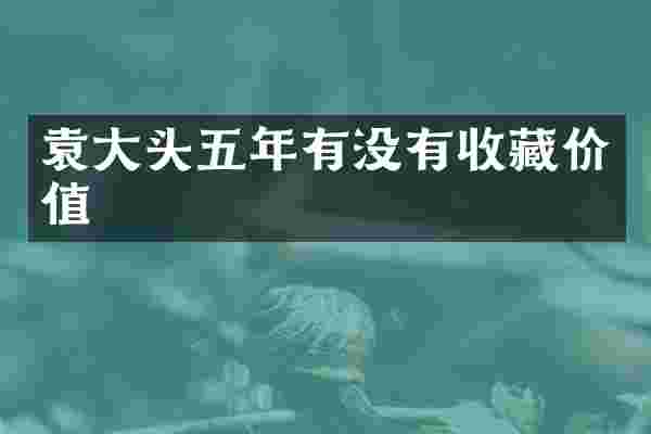 袁大头五年有没有收藏价值