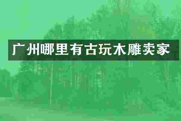 广州哪里有古玩木雕卖家