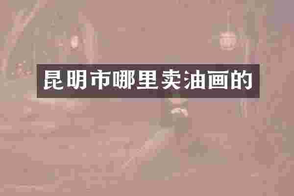昆明市哪里卖油画的