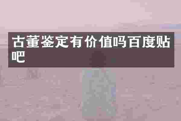 古董鉴定有价值吗百度贴吧