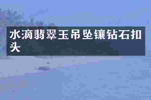 水滴翡翠玉吊坠镶钻石扣头