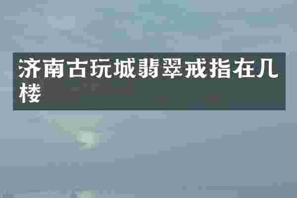 济南古玩城翡翠戒指在几楼