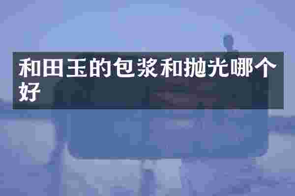 和田玉的包浆和抛光哪个好