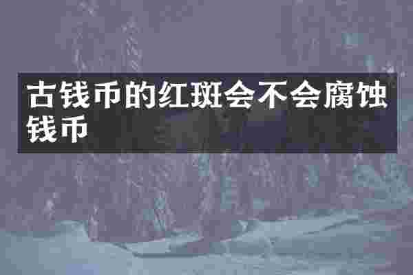 古钱币的红斑会不会腐蚀钱币