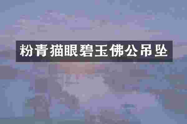 粉青猫眼碧玉佛公吊坠