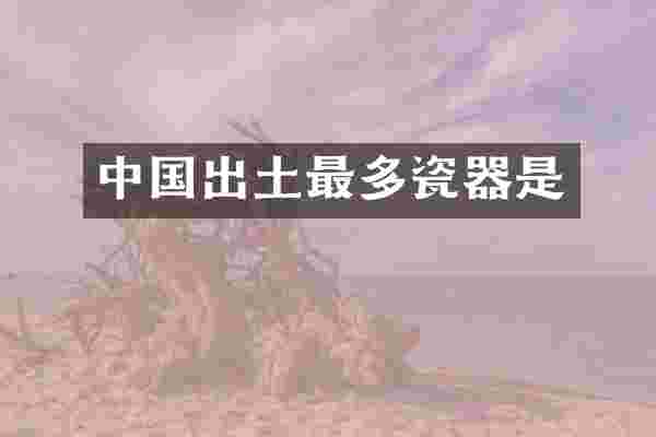 中国出土最多瓷器是