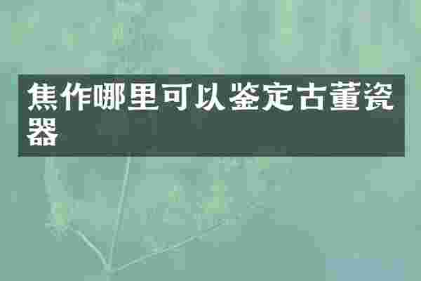 焦作哪里可以鉴定古董瓷器