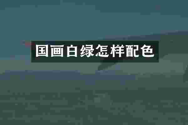 国画白绿怎样配色