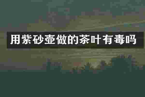 用紫砂壶做的茶叶有毒吗