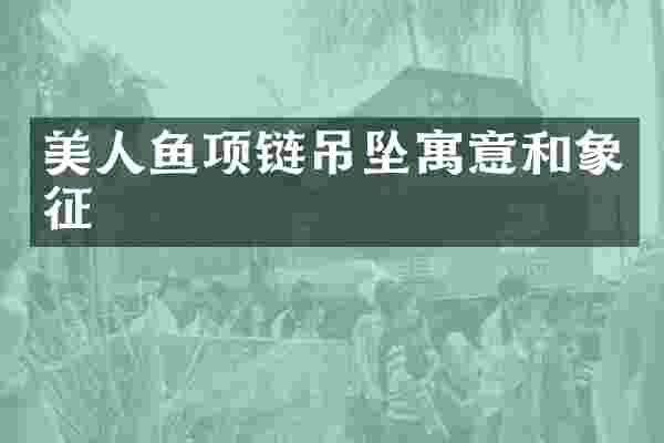 美人鱼项链吊坠寓意和象征