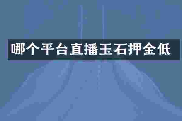 哪个平台直播玉石押金低