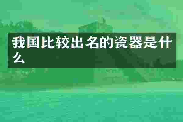 我国比较出名的瓷器是什么
