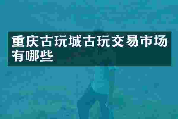 重庆古玩城古玩交易市场有哪些
