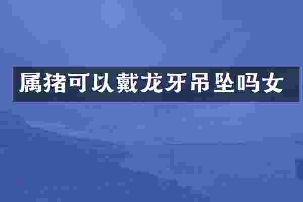 属猪可以戴龙牙吊坠吗女