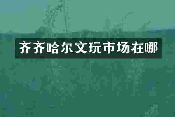 齐齐哈尔文玩市场在哪