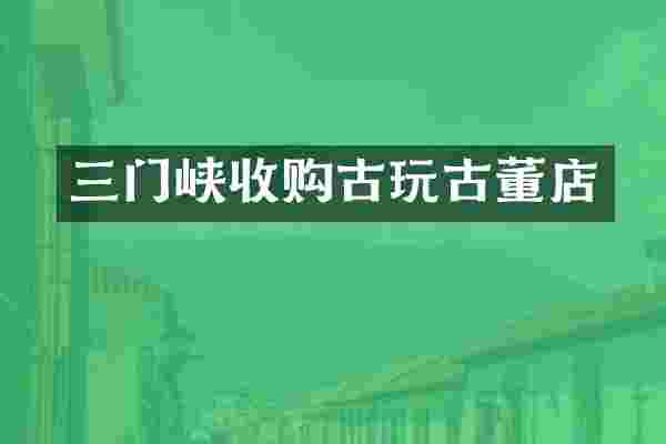 三门峡收购古玩古董店