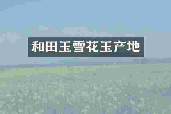 和田玉雪花玉产地