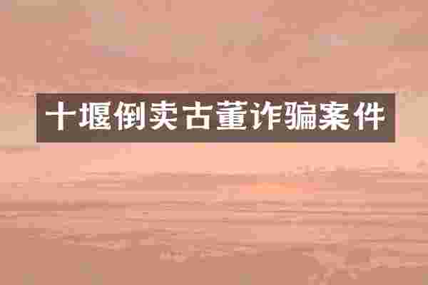 十堰倒卖古董诈骗案件