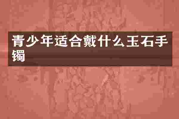 青少年适合戴什么玉石手镯