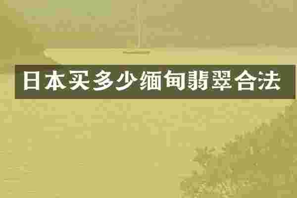 日本买多少缅甸翡翠合法