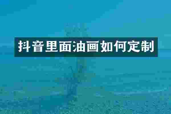 抖音里面油画如何定制
