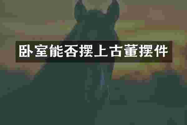 卧室能否摆上古董摆件