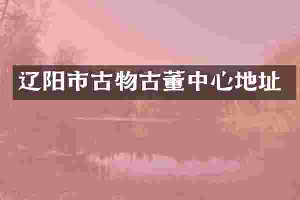 辽阳市古物古董中心地址