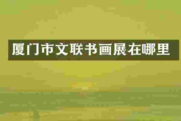 厦门市文联书画展在哪里