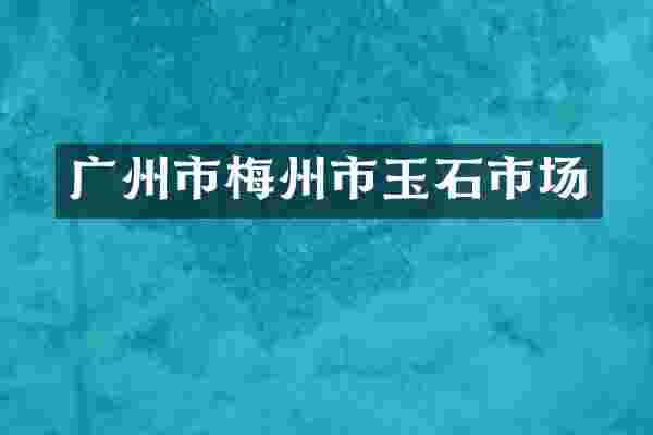 广州市梅州市玉石市场