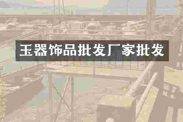 玉器饰品批发厂家批发