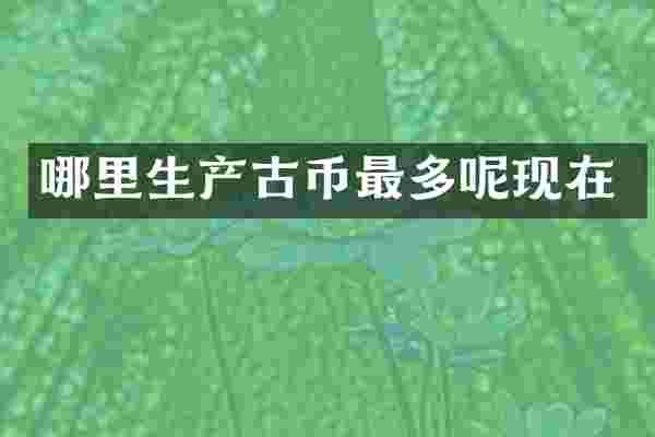 哪里生产古币最多呢现在