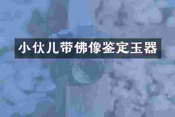 小伙儿带佛像鉴定玉器