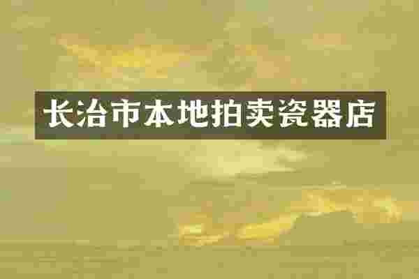 长治市本地拍卖瓷器店