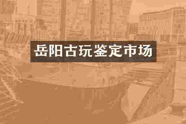 岳阳古玩鉴定市场