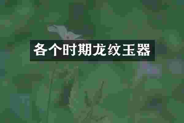 各个时期龙纹玉器