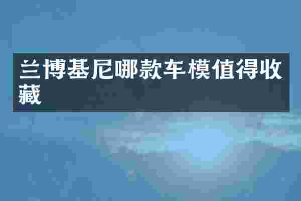 兰博基尼哪款车模值得收藏