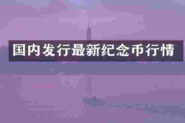 国内发行最新纪念币行情