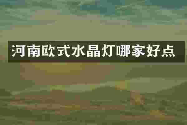 河南欧式水晶灯哪家好点