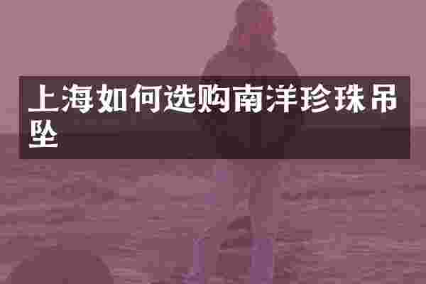 上海如何选购南洋珍珠吊坠