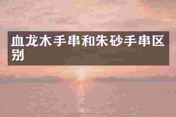 血龙木手串和朱砂手串区别