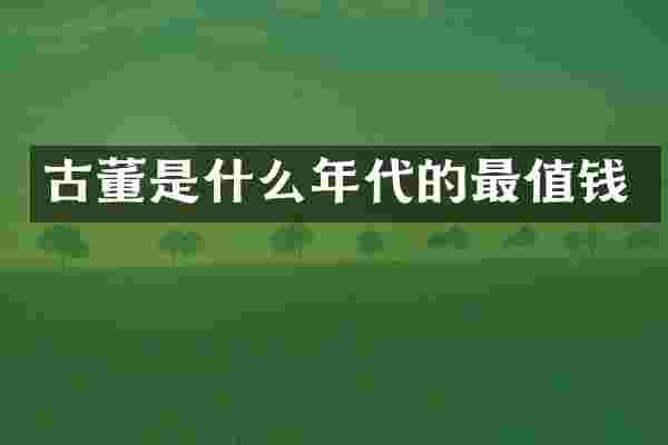 古董是什么年代的最值钱
