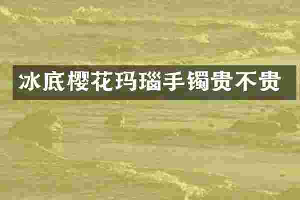 冰底樱花玛瑙手镯贵不贵