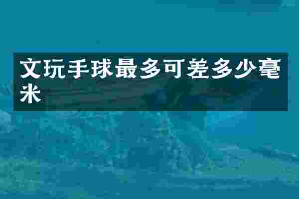 文玩手球最多可差多少毫米