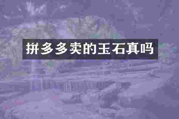 拼多多卖的玉石真吗