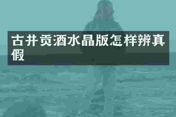 古井贡酒水晶版怎样辨真假