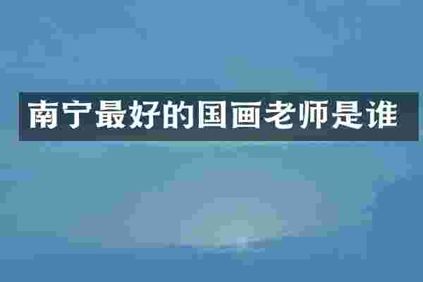 南宁最好的国画老师是谁